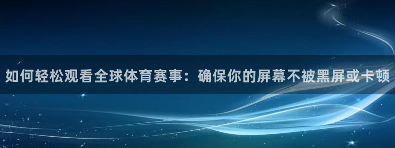 如何轻松观看全球体育赛事：确保你的屏幕不被黑屏或卡顿