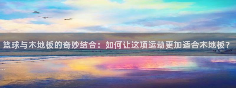 篮球与木地板的奇妙结合：如何让这项运动更加适合木地板？