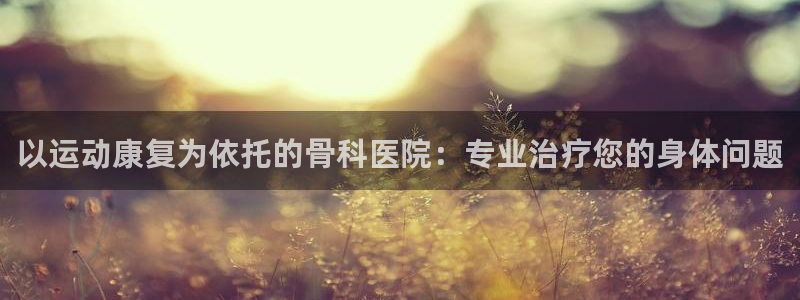 以运动康复为依托的骨科医院：专业治疗您的身体问题